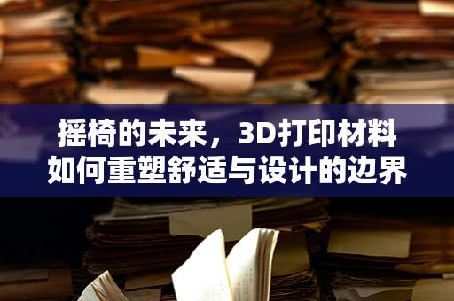 摇椅的未来，3D打印材料如何重塑舒适与设计的边界？