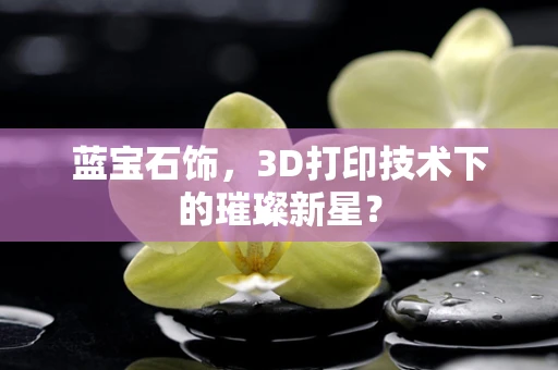 蓝宝石饰，3D打印技术下的璀璨新星？