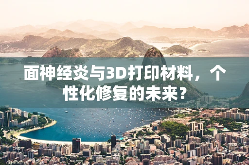 面神经炎与3D打印材料，个性化修复的未来？