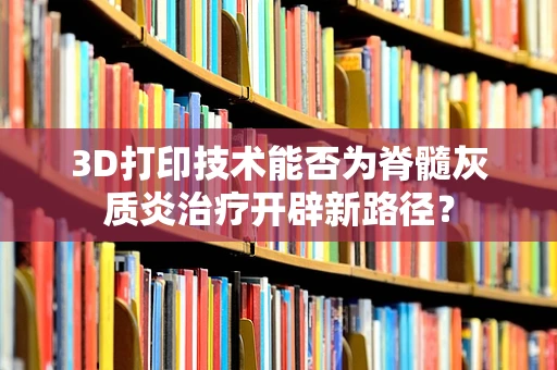 3D打印技术能否为脊髓灰质炎治疗开辟新路径？