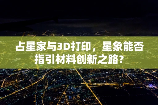 占星家与3D打印，星象能否指引材料创新之路？