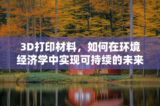 3D打印材料，如何在环境经济学中实现可持续的未来？