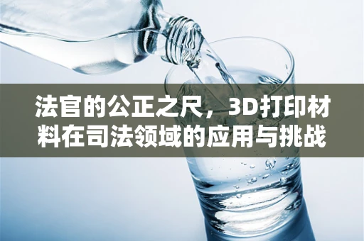 法官的公正之尺，3D打印材料在司法领域的应用与挑战