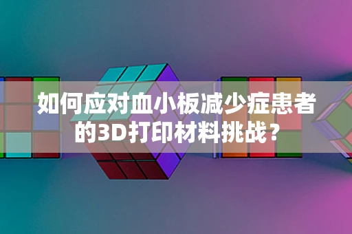 如何应对血小板减少症患者的3D打印材料挑战？