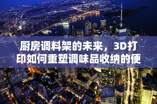 厨房调料架的未来，3D打印如何重塑调味品收纳的便捷性？