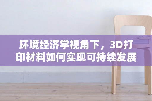 环境经济学视角下，3D打印材料如何实现可持续发展？