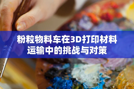 粉粒物料车在3D打印材料运输中的挑战与对策