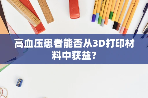 高血压患者能否从3D打印材料中获益？