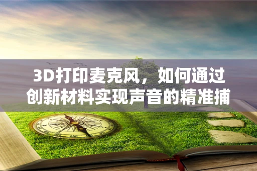 3D打印麦克风，如何通过创新材料实现声音的精准捕捉？