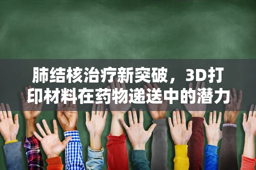 肺结核治疗新突破，3D打印材料在药物递送中的潜力何在？