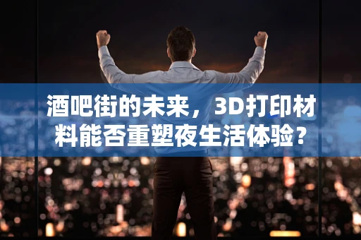 酒吧街的未来，3D打印材料能否重塑夜生活体验？