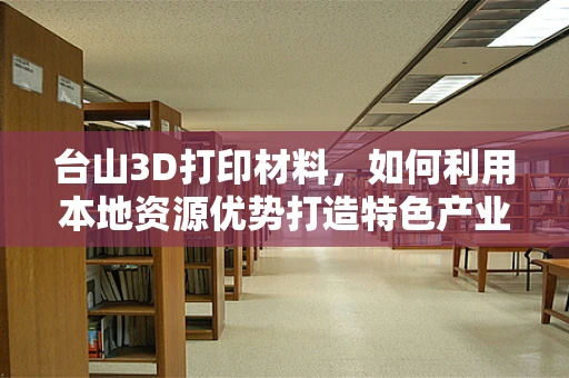 台山3D打印材料，如何利用本地资源优势打造特色产业链？