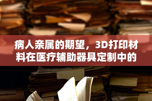 病人亲属的期望，3D打印材料在医疗辅助器具定制中的角色与挑战