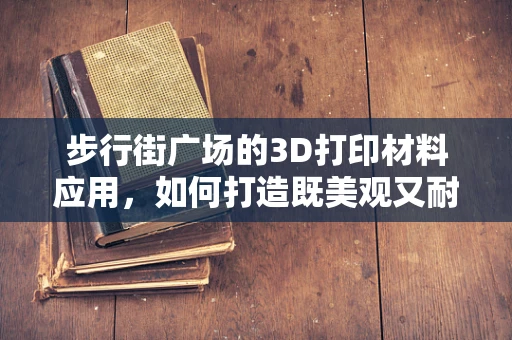 步行街广场的3D打印材料应用，如何打造既美观又耐用的公共空间？