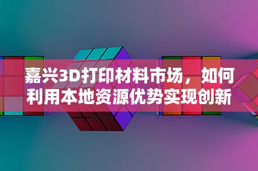 嘉兴3D打印材料市场，如何利用本地资源优势实现创新发展？