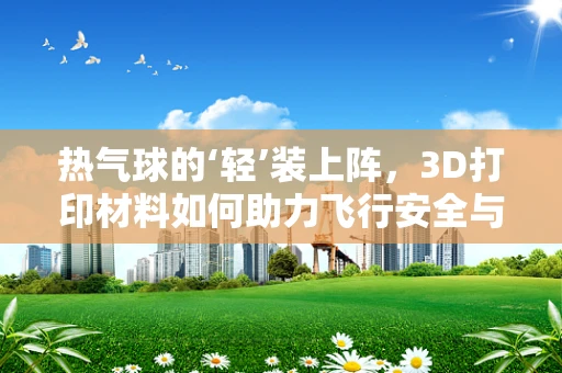 热气球的‘轻’装上阵，3D打印材料如何助力飞行安全与效率？