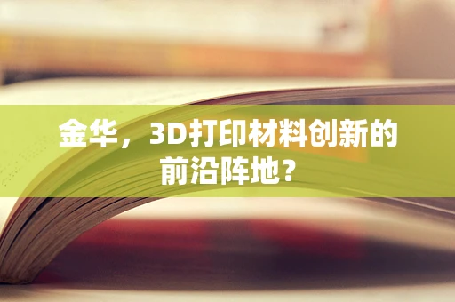 金华，3D打印材料创新的前沿阵地？