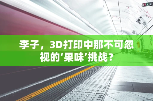 李子，3D打印中那不可忽视的‘果味’挑战？