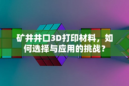 矿井井口3D打印材料，如何选择与应用的挑战？