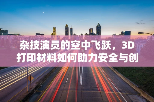 杂技演员的空中飞跃，3D打印材料如何助力安全与创意？