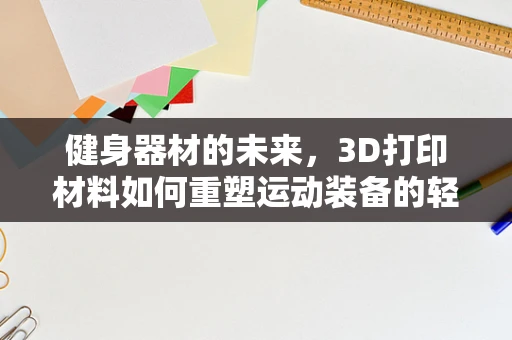 健身器材的未来，3D打印材料如何重塑运动装备的轻量化与个性化？