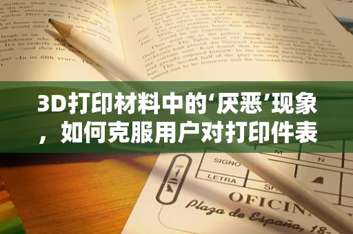 3D打印材料中的‘厌恶’现象，如何克服用户对打印件表面处理的排斥？