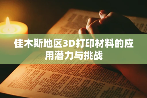 佳木斯地区3D打印材料的应用潜力与挑战