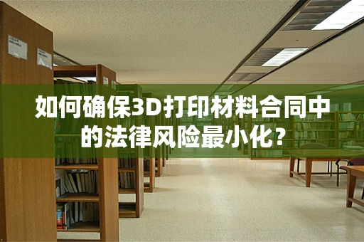 如何确保3D打印材料合同中的法律风险最小化？