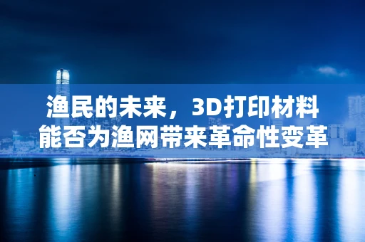 渔民的未来，3D打印材料能否为渔网带来革命性变革？