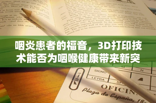 咽炎患者的福音，3D打印技术能否为咽喉健康带来新突破？