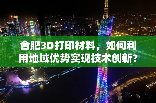 合肥3D打印材料，如何利用地域优势实现技术创新？