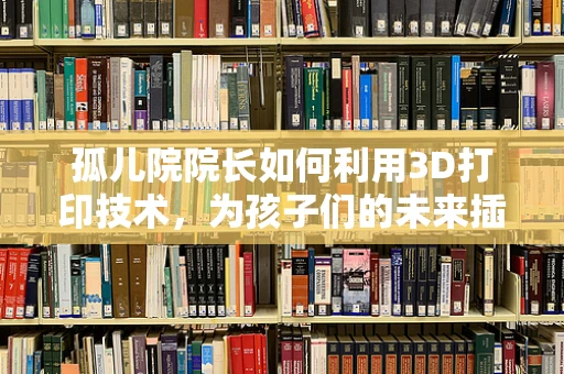 孤儿院院长如何利用3D打印技术，为孩子们的未来插上翅膀？