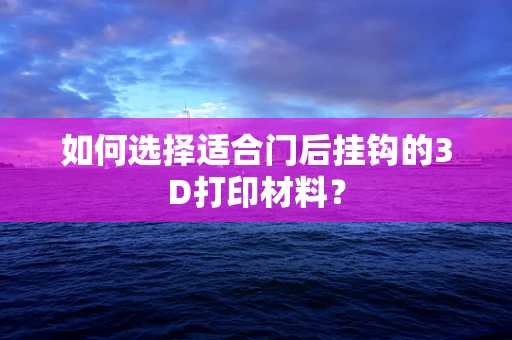 如何选择适合门后挂钩的3D打印材料？