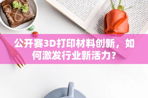 公开赛3D打印材料创新，如何激发行业新活力？