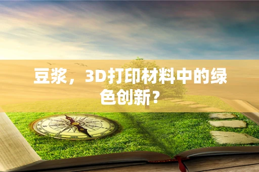 豆浆，3D打印材料中的绿色创新？