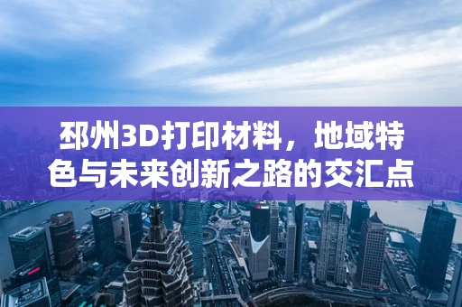 邳州3D打印材料，地域特色与未来创新之路的交汇点