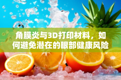 角膜炎与3D打印材料，如何避免潜在的眼部健康风险？