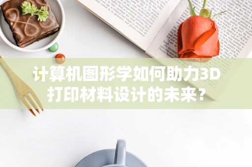 计算机图形学如何助力3D打印材料设计的未来？