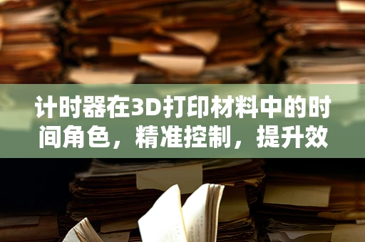 计时器在3D打印材料中的时间角色，精准控制，提升效率的秘密？