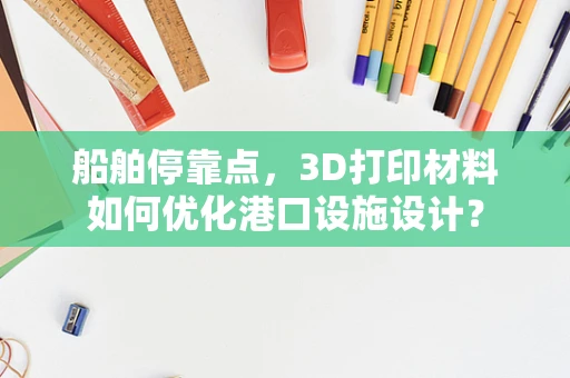 船舶停靠点，3D打印材料如何优化港口设施设计？