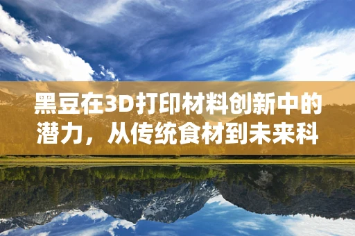 黑豆在3D打印材料创新中的潜力，从传统食材到未来科技的跨越？