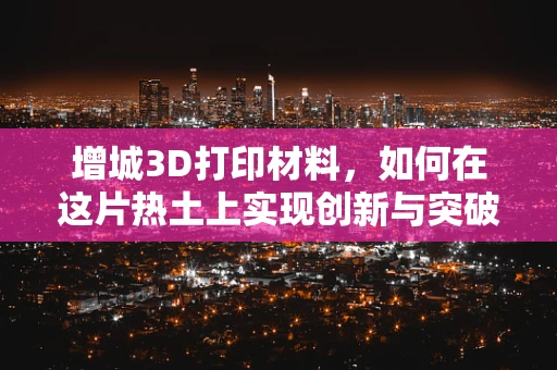 增城3D打印材料，如何在这片热土上实现创新与突破？