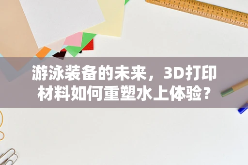 游泳装备的未来，3D打印材料如何重塑水上体验？