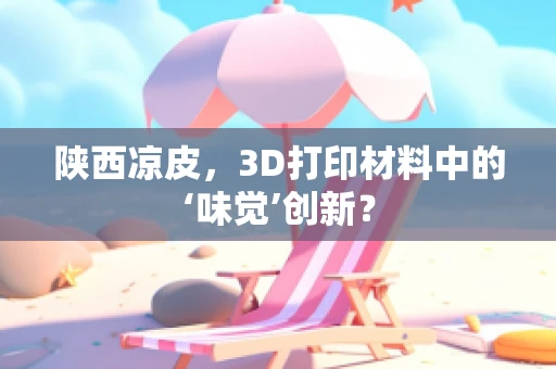 陕西凉皮，3D打印材料中的‘味觉’创新？