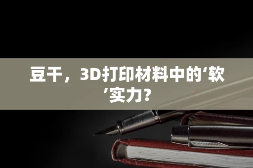 豆干，3D打印材料中的‘软’实力？