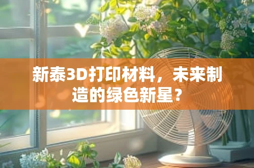 新泰3D打印材料，未来制造的绿色新星？