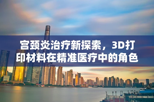 宫颈炎治疗新探索，3D打印材料在精准医疗中的角色之问？