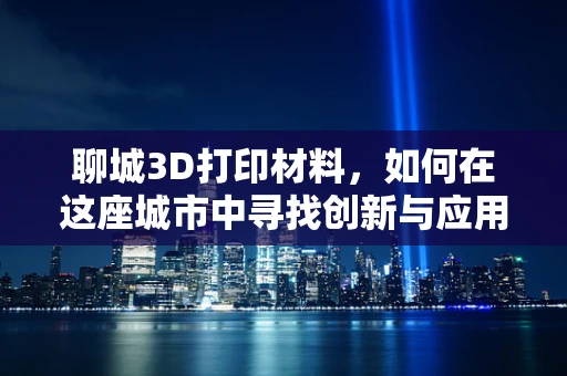 聊城3D打印材料，如何在这座城市中寻找创新与应用的交汇点？