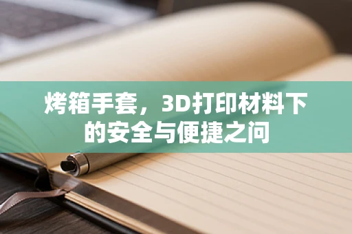 烤箱手套，3D打印材料下的安全与便捷之问