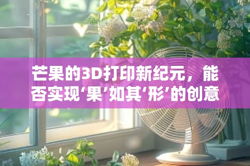 芒果的3D打印新纪元，能否实现‘果’如其‘形’的创意奇迹？